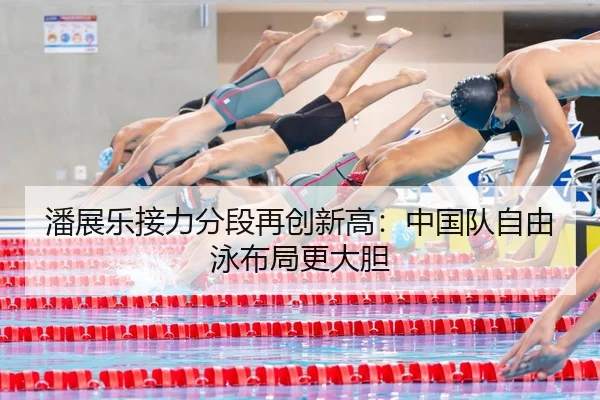 潘展乐接力分段再创新高：中国队自由泳布局更大胆