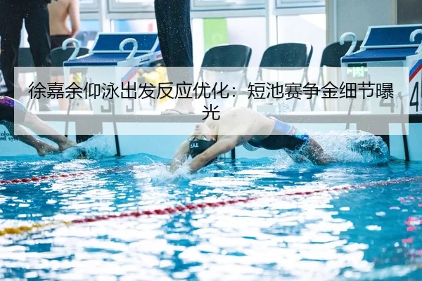 徐嘉余仰泳出发反应优化：短池赛争金细节曝光