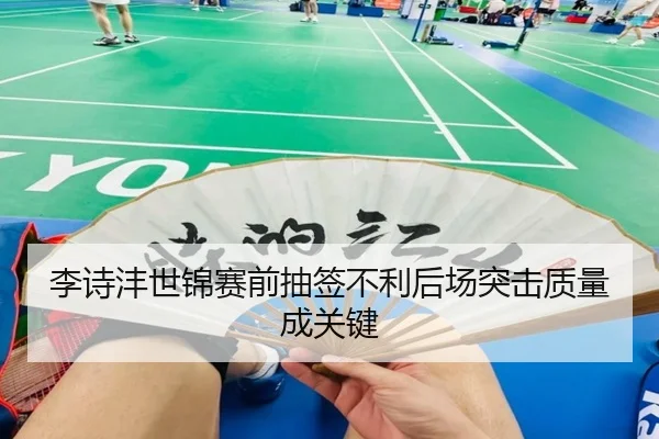 李诗沣世锦赛前抽签不利后场突击质量成关键